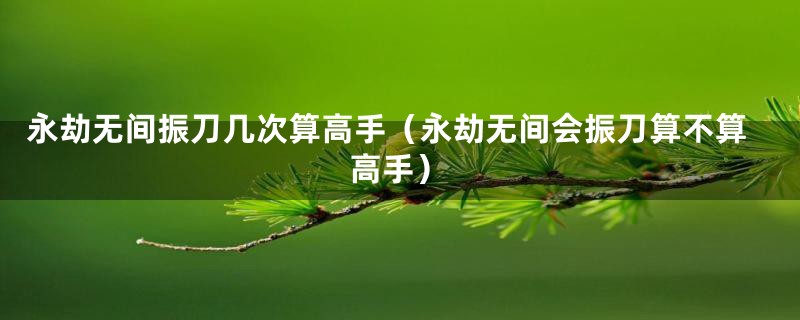 永劫无间振刀几次算高手（永劫无间会振刀算不算高手）