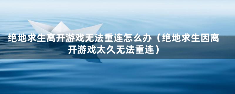 绝地求生离开游戏无法重连怎么办（绝地求生因离开游戏太久无法重连）