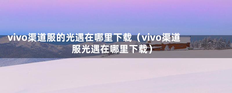 vivo渠道服的光遇在哪里下载（vivo渠道服光遇在哪里下载）