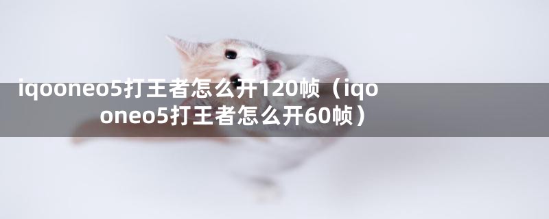 iqooneo5打王者怎么开120帧（iqooneo5打王者怎么开60帧）