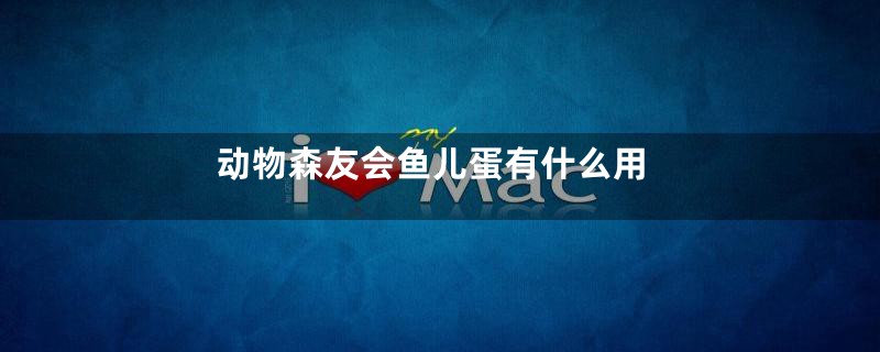 动物森友会鱼儿蛋有什么用