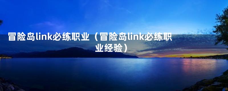 冒险岛link必练职业（冒险岛link必练职业经验）