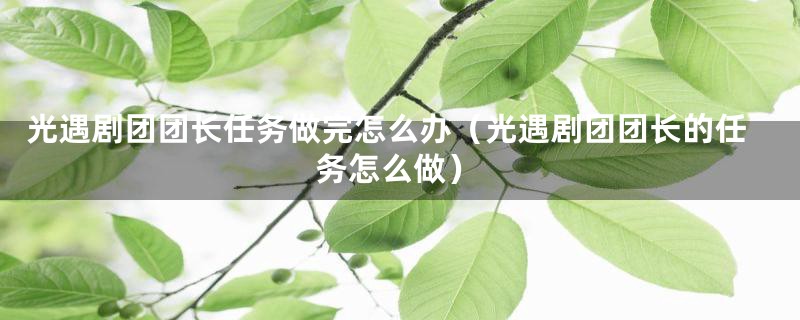 光遇剧团团长任务做完怎么办（光遇剧团团长的任务怎么做）