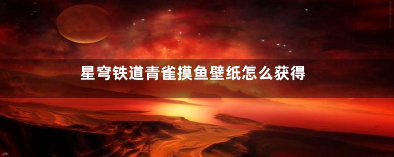 星穹铁道青雀摸鱼壁纸怎么获得