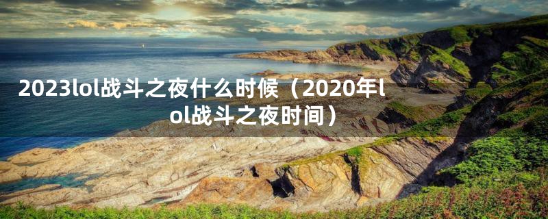 2023lol战斗之夜什么时候（2020年lol战斗之夜时间）