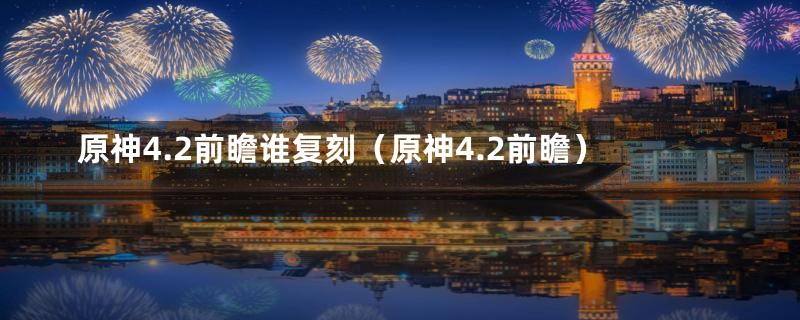 原神4.2前瞻谁复刻（原神4.2前瞻）