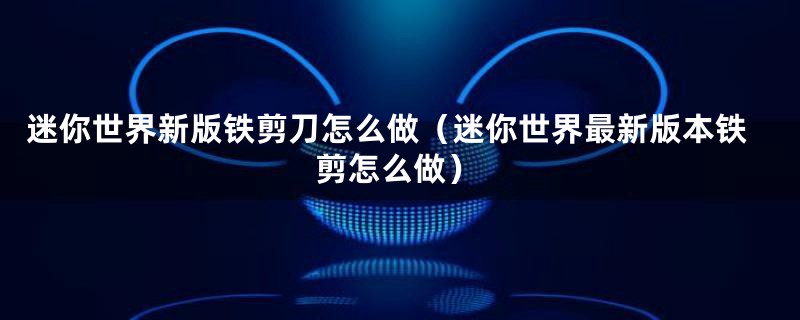 迷你世界新版铁剪刀怎么做（迷你世界最新版本铁剪怎么做）