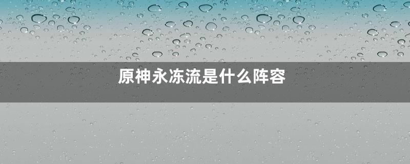 原神永冻流是什么阵容