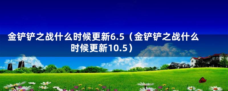 金铲铲之战什么时候更新6.5（金铲铲之战什么时候更新10.5）