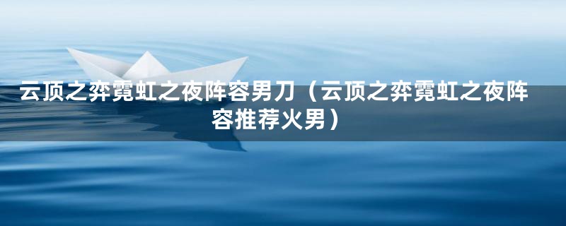 云顶之弈霓虹之夜阵容男刀（云顶之弈霓虹之夜阵容推荐火男）