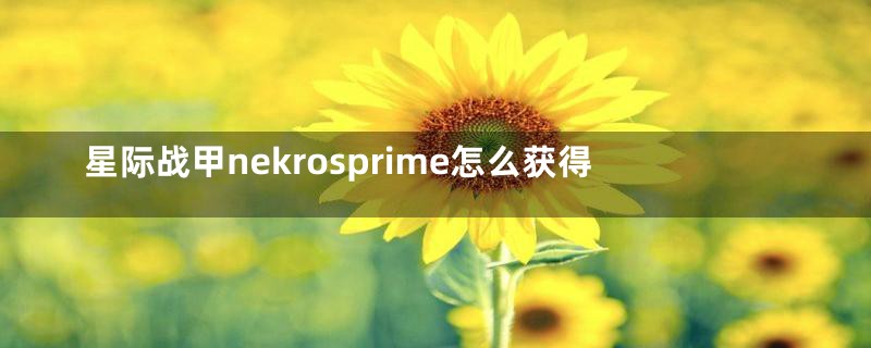 星际战甲nekrosprime怎么获得