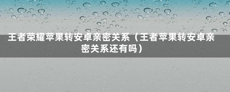 王者荣耀苹果转安卓亲密关系（王者苹果转安卓亲密关系还有吗）