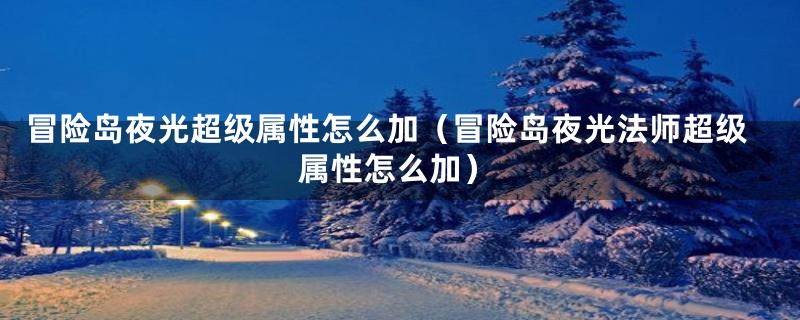 冒险岛夜光超级属性怎么加（冒险岛夜光法师超级属性怎么加）