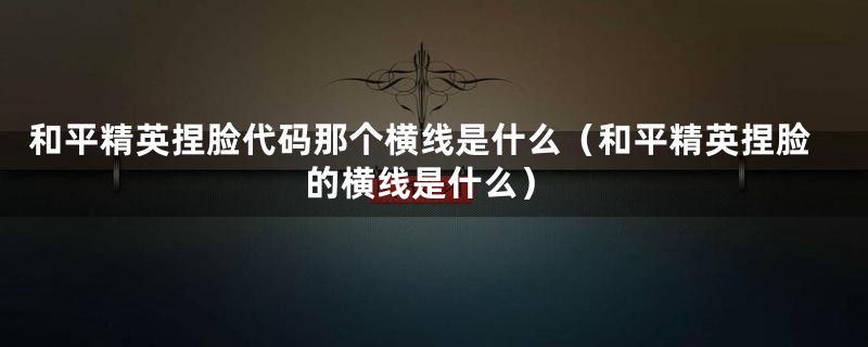 和平精英捏脸代码那个横线是什么（和平精英捏脸的横线是什么）