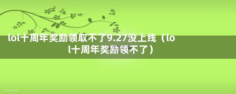 lol十周年奖励领取不了9.27没上线（lol十周年奖励领不了）