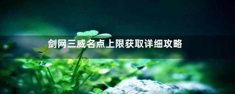 剑网三威名点上限获取详细攻略