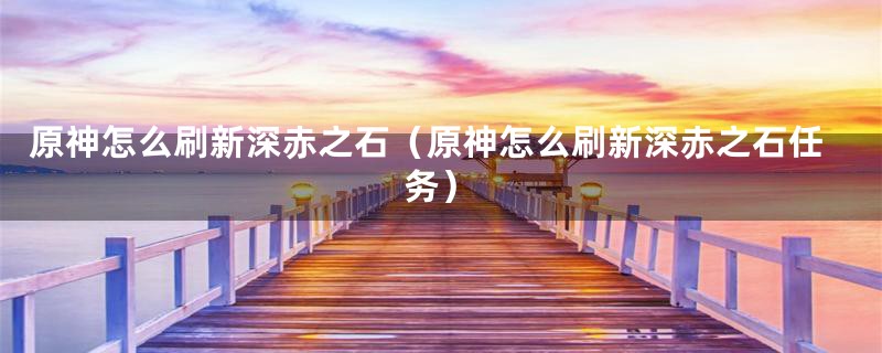 原神怎么刷新深赤之石（原神怎么刷新深赤之石任务）