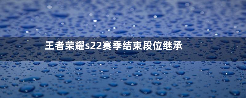 王者荣耀s22赛季结束段位继承