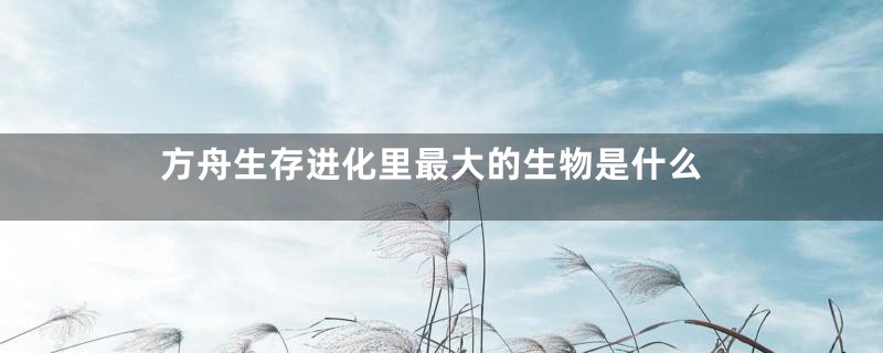 方舟生存进化里最大的生物是什么