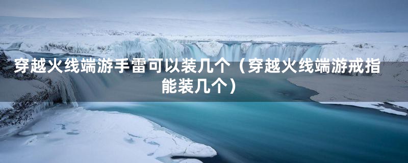 穿越火线端游手雷可以装几个（穿越火线端游戒指能装几个）