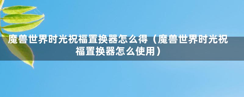 魔兽世界时光祝福置换器怎么得（魔兽世界时光祝福置换器怎么使用）