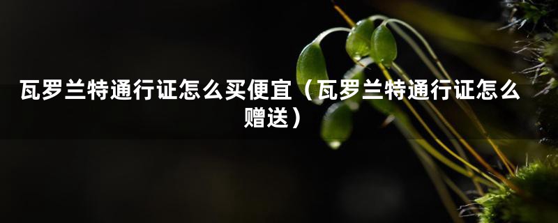 瓦罗兰特通行证怎么买便宜（瓦罗兰特通行证怎么赠送）