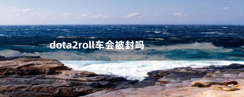 dota2roll车会被封吗