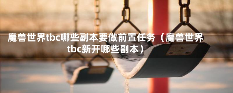 魔兽世界tbc哪些副本要做前置任务（魔兽世界tbc新开哪些副本）