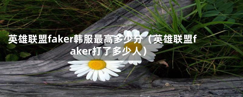 英雄联盟faker韩服最高多少分（英雄联盟faker打了多少人）