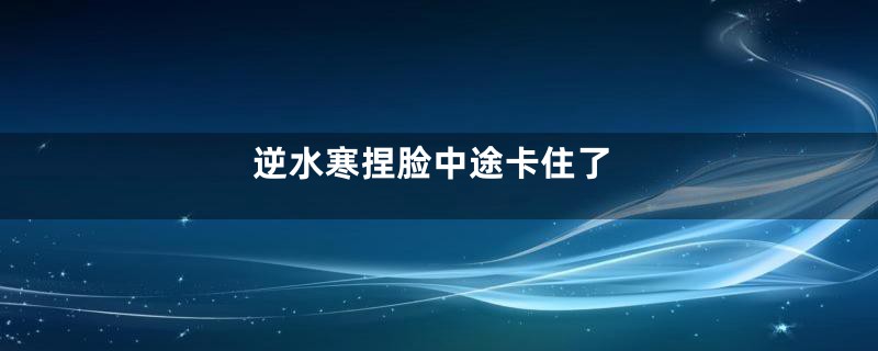 逆水寒捏脸中途卡住了