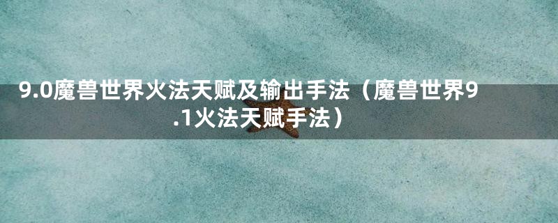 9.0魔兽世界火法天赋及输出手法（魔兽世界9.1火法天赋手法）