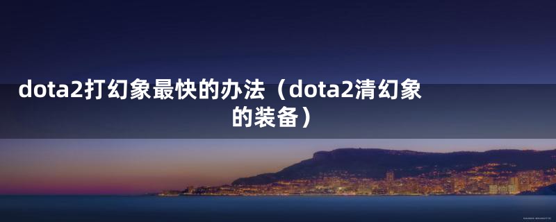 dota2打幻象最快的办法（dota2清幻象的装备）