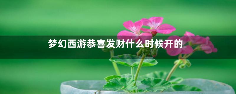 梦幻西游恭喜发财什么时候开的