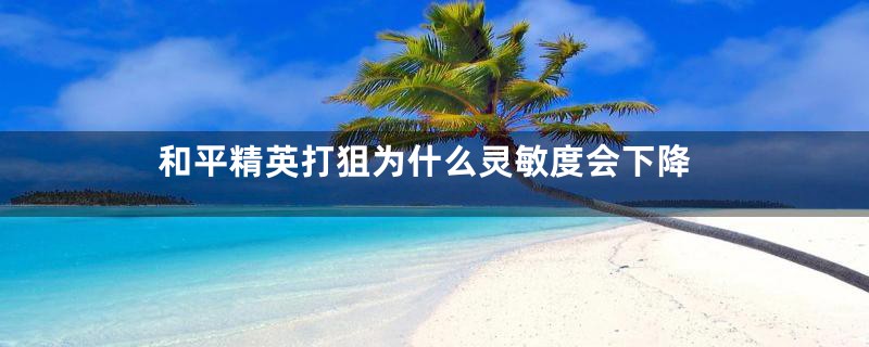 和平精英打狙为什么灵敏度会下降