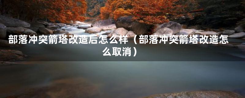 部落冲突箭塔改造后怎么样（部落冲突箭塔改造怎么取消）