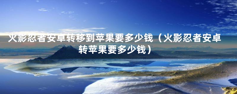 火影忍者安卓转移到苹果要多少钱（火影忍者安卓转苹果要多少钱）