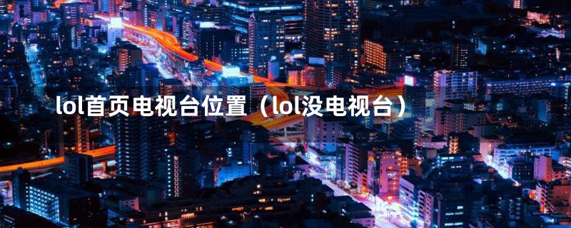 lol首页电视台位置（lol没电视台）