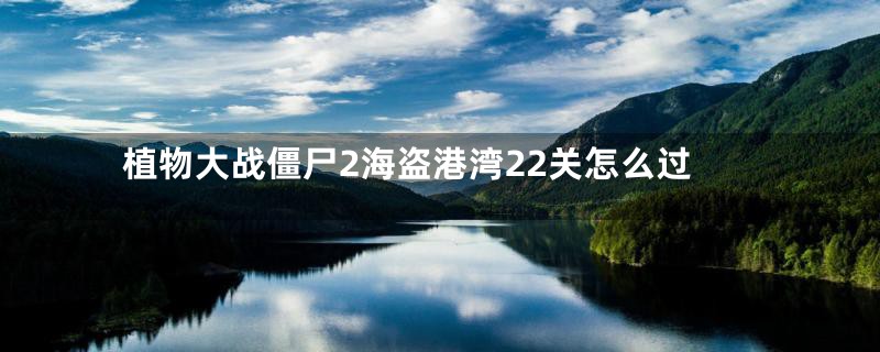 植物大战僵尸2海盗港湾22关怎么过