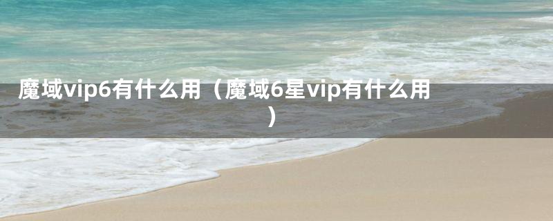 魔域vip6有什么用（魔域6星vip有什么用）