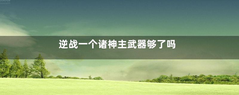 逆战一个诸神主武器够了吗