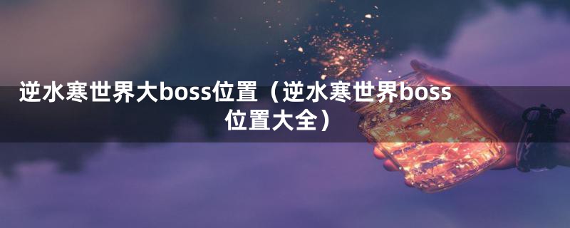 逆水寒世界大boss位置（逆水寒世界boss位置大全）