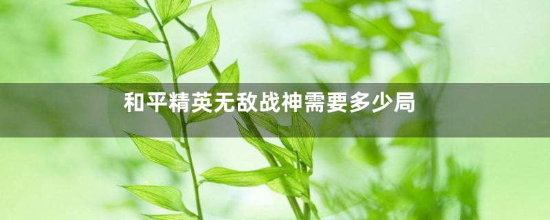 和平精英无敌战神需要多少局