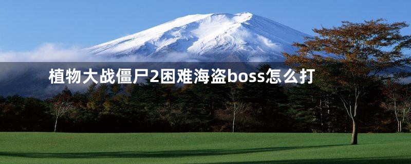 植物大战僵尸2困难海盗boss怎么打