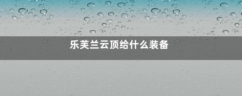 乐芙兰云顶给什么装备