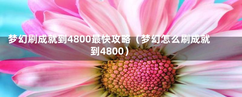 梦幻刷成就到4800最快攻略（梦幻怎么刷成就到4800）