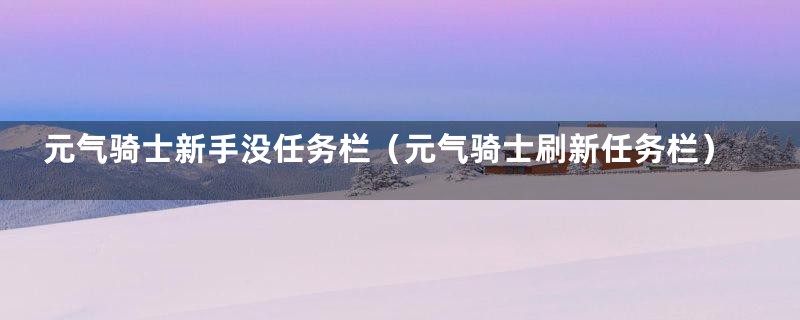 元气骑士新手没任务栏（元气骑士刷新任务栏）