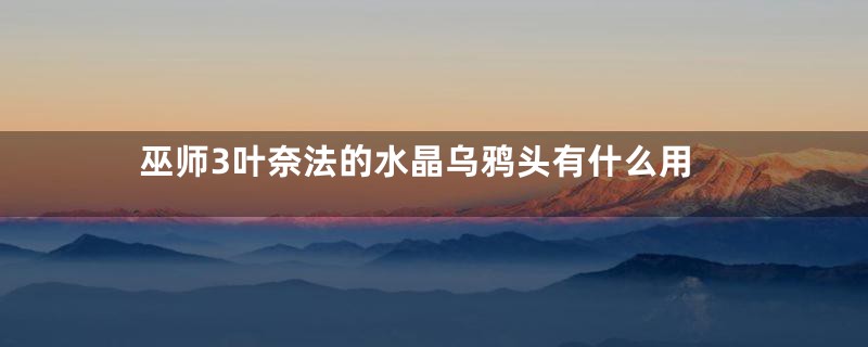 巫师3叶奈法的水晶乌鸦头有什么用