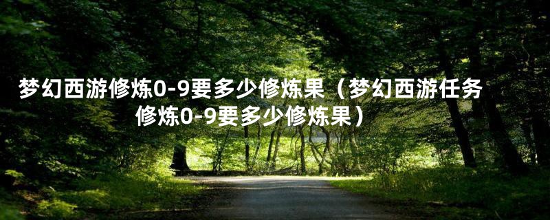 梦幻西游修炼0-9要多少修炼果（梦幻西游任务修炼0-9要多少修炼果）