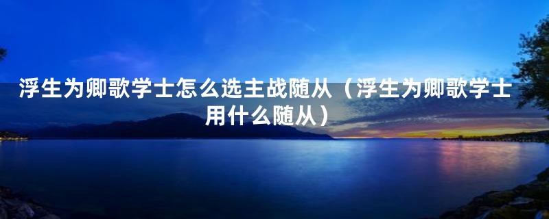 浮生为卿歌学士怎么选主战随从（浮生为卿歌学士用什么随从）