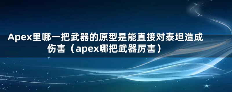 Apex里哪一把武器的原型是能直接对泰坦造成伤害（apex哪把武器厉害）